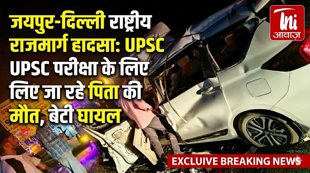 जयपुर-दिल्ली राष्ट्रीय राजमार्ग हादसा: UPSC परीक्षा के लिए जा रहे पिता की मौत, बेटी घायल