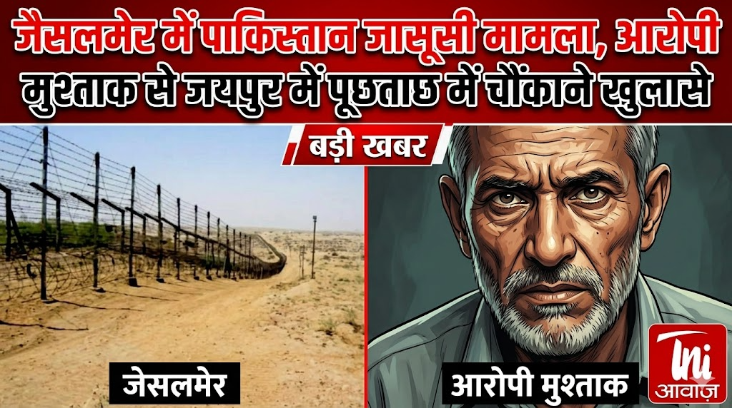जैसलमेर में पाकिस्तान जासूसी मामला, आरोपी मुश्ताक से जयपुर में पूछताछ में चौंकाने खुलासे