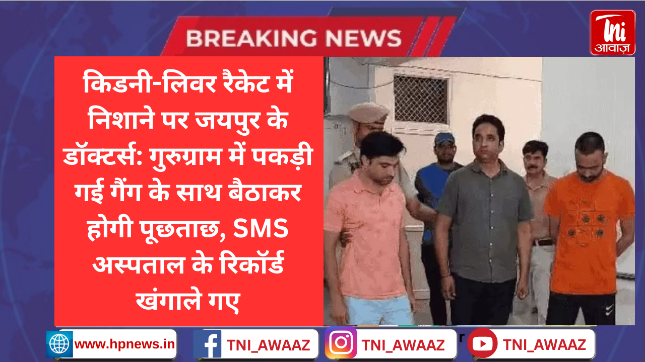 किडनी-लिवर रैकेट में निशाने पर जयपुर के डॉक्टर्स: गुरुग्राम में पकड़ी गई गैंग के साथ बैठाकर होगी पूछताछ, SMS अस्पताल के रिकॉर्ड खंगाले गए