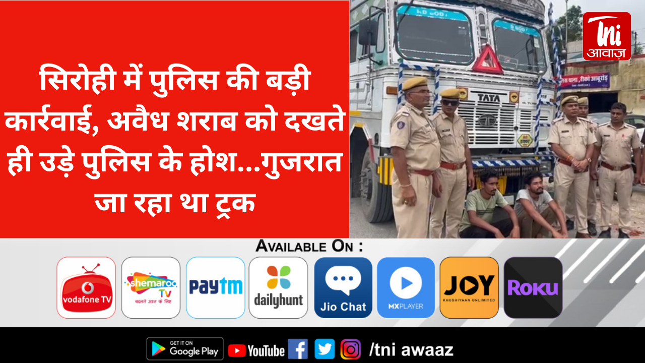 सिरोही में पुलिस की बड़ी कार्रवाई, अवैध शराब को दखते ही उड़े पुलिस के होश...गुजरात जा रहा था ट्रक